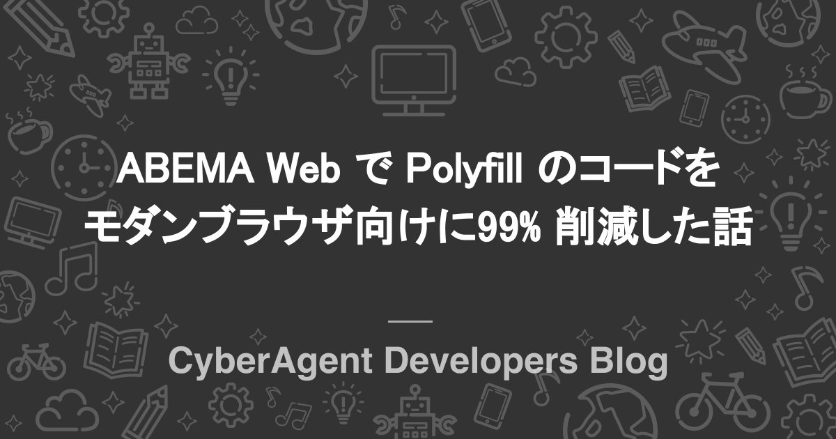 ABEMA Web で Polyfill のコードをモダンブラウザ向けに 99% 削減した話