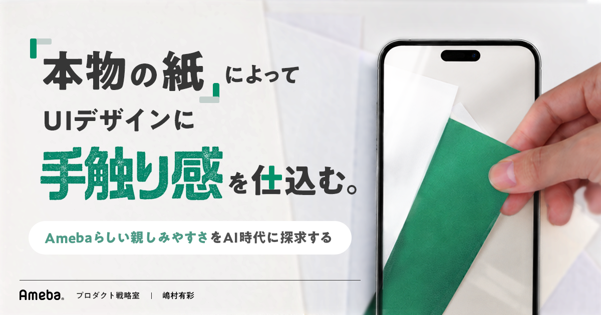 本物の紙によってUIデザインに手触り感を仕込む。Amebaらしい親しみやすさをAI時代に探求する、というタイトルの右側に、スマホ画面から紙を引っ張って紙を摘んでいる様子